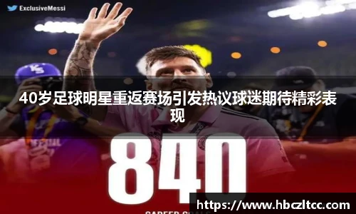 40岁足球明星重返赛场引发热议球迷期待精彩表现